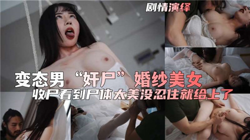 婚纱女尸惨遭奸尸玩弄 变态男狂插嫩穴吸髓全程实录
