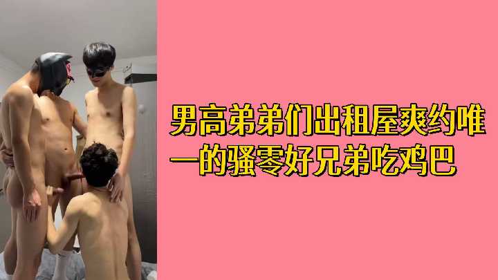 免费男高弟弟出租屋双约 唯一的骚零好兄弟 饥渴难耐轮流吃鸡巴